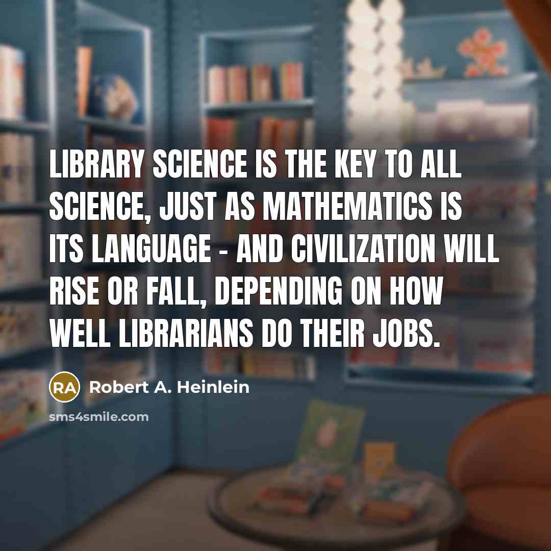 “Library Science is the key to all science, just as mathematics is its language - and civilization will rise or fall, depending on how well librarians do their jobs.” quote by Robert A. Heinlein