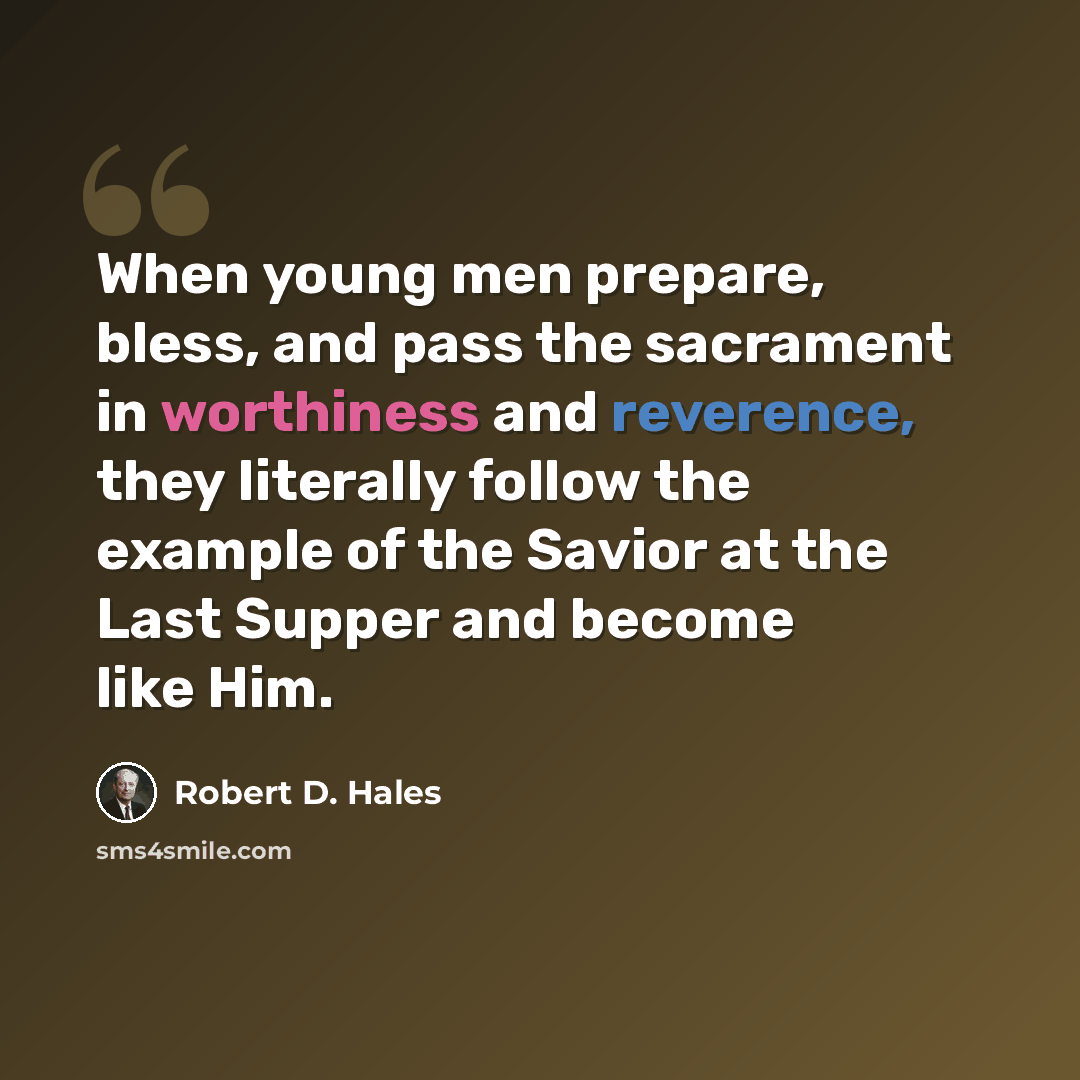“When young men prepare, bless, and pass the sacrament in worthiness and reverence, they literally follow the example of the Savior at the Last Supper and become like Him.” quote by Robert D. Hales
