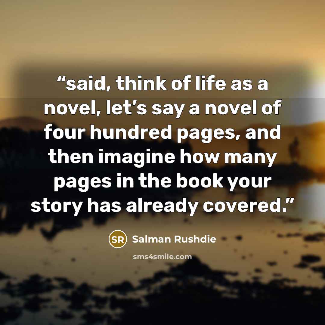 “said, think of life as a novel, let’s say a novel of four hundred pages, and then imagine how many pages in the book your story has already covered.” quote by Salman Rushdie
