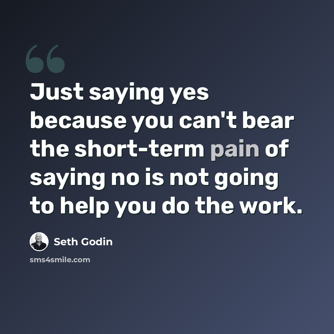 “Just saying yes because you can't bear the short-term pain of saying no is not going to help you do the work.” quote by Seth Godin