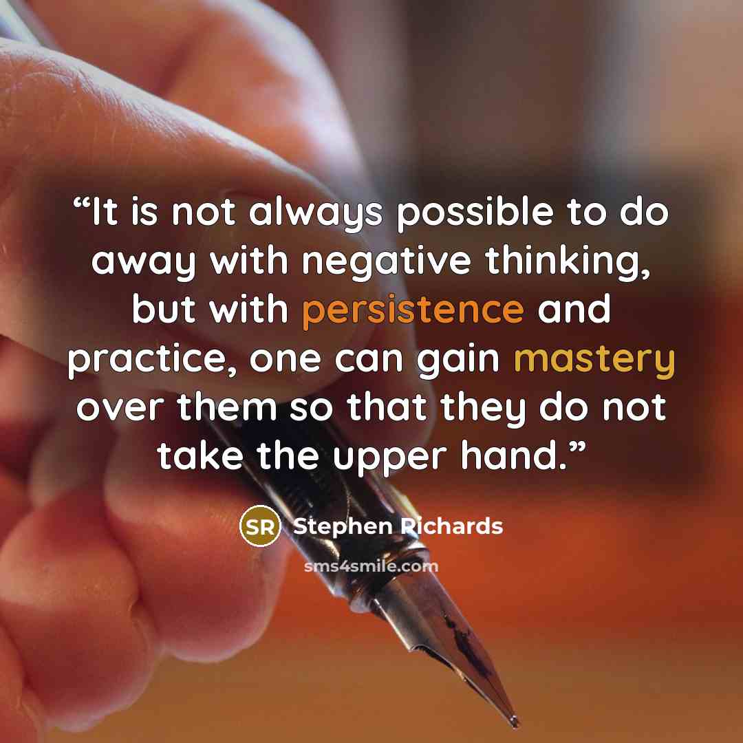 “It is not always possible to do away with negative thinking, but with persistence and practice, one can gain mastery over them so that they do not take the upper hand.” quote by Stephen Richards