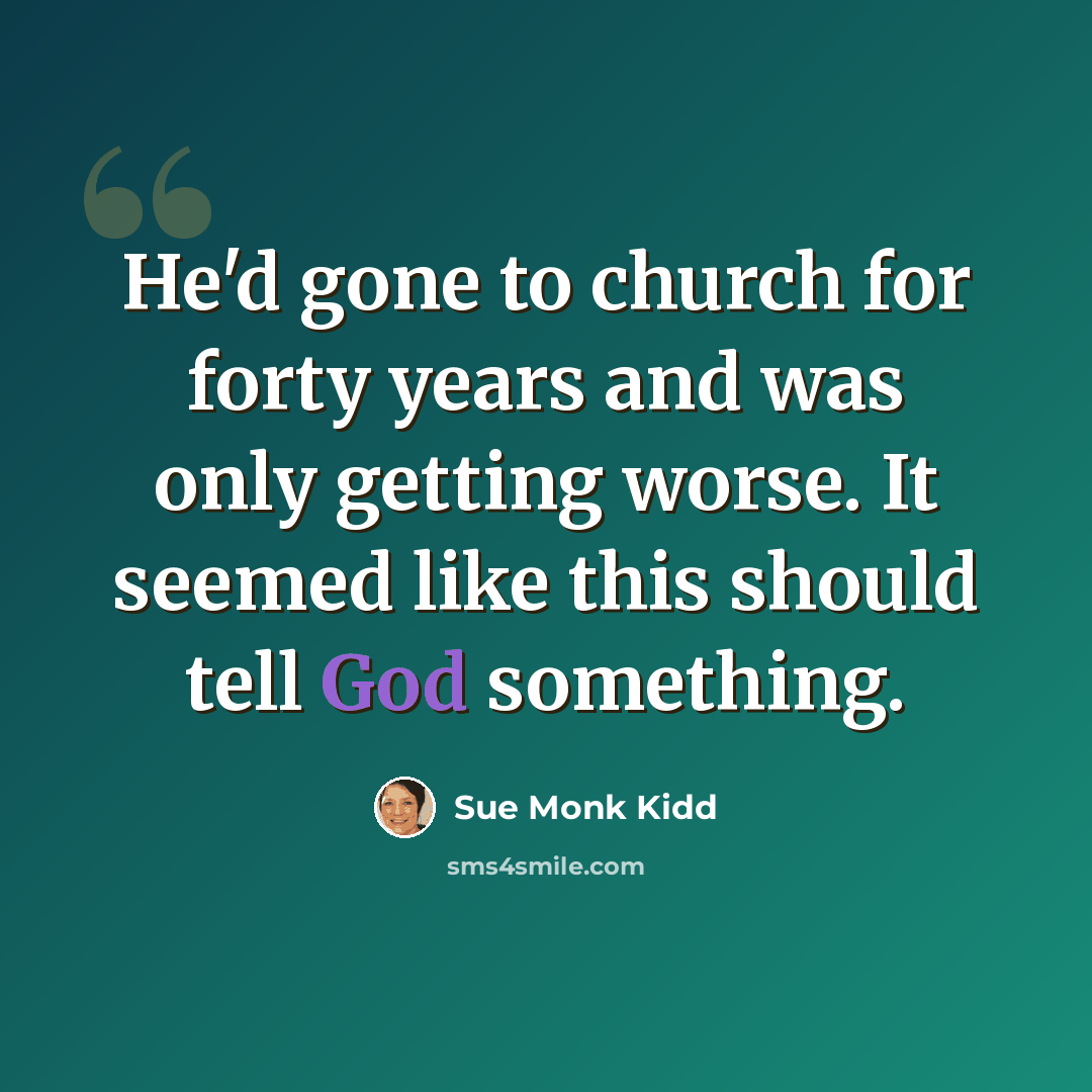 “He'd gone to church for forty years and was only getting worse. It seemed like this should tell God something.” quote by Sue Monk Kidd