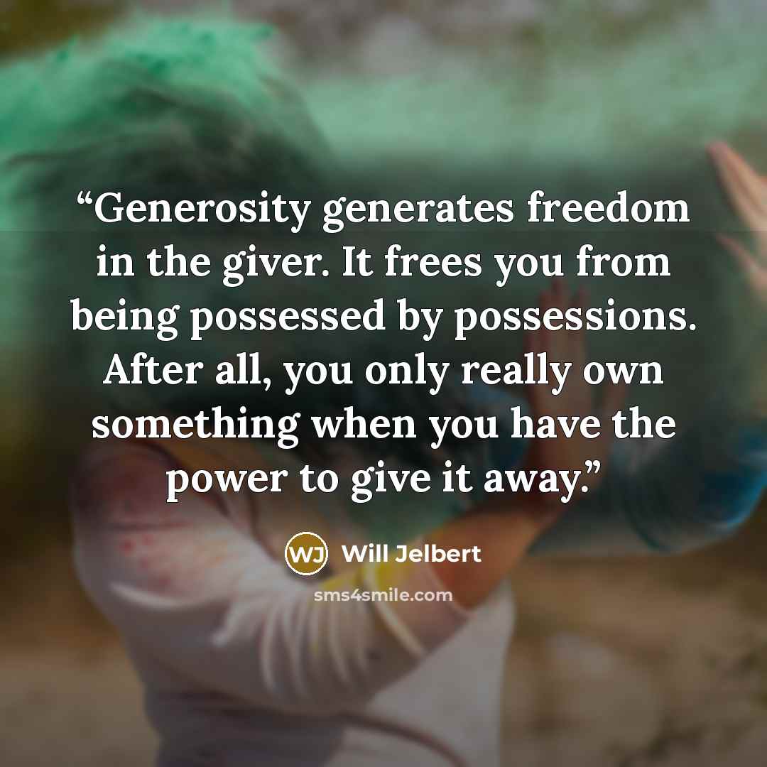 “Generosity generates freedom in the giver. It frees you from being possessed by possessions. After all, you only really own something when you have the power to give it away.” quote by Will Jelbert
