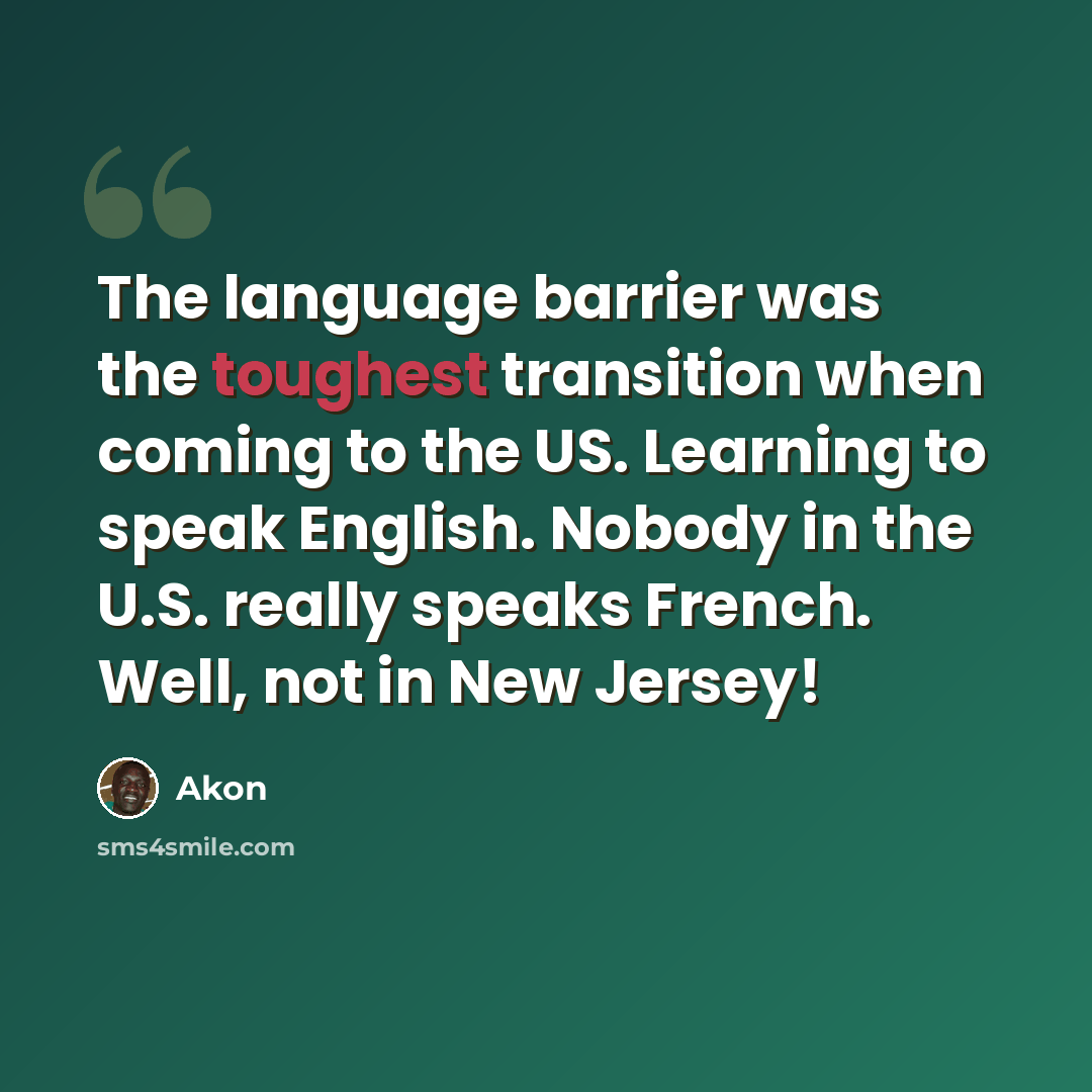 “The language barrier was the toughest transition when coming to the US. Learning to speak English. Nobody in the U.S. really speaks French. Well, not in New Jersey!” quote by Akon