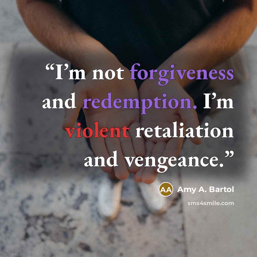 “I’m not forgiveness and redemption. I’m violent retaliation and vengeance.” quote by Amy A. Bartol