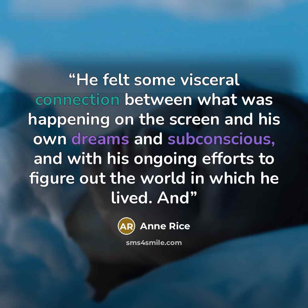 “He felt some visceral connection between what was happening on the screen and his own dreams and subconscious, and with his ongoing efforts to figure out the world in which he lived. And” quote by Anne Rice