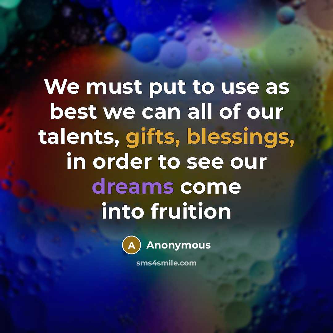 “We must put to use as best we can all of our talents, gifts, blessings, in order to see our dreams come into fruition” quote by Anonymous