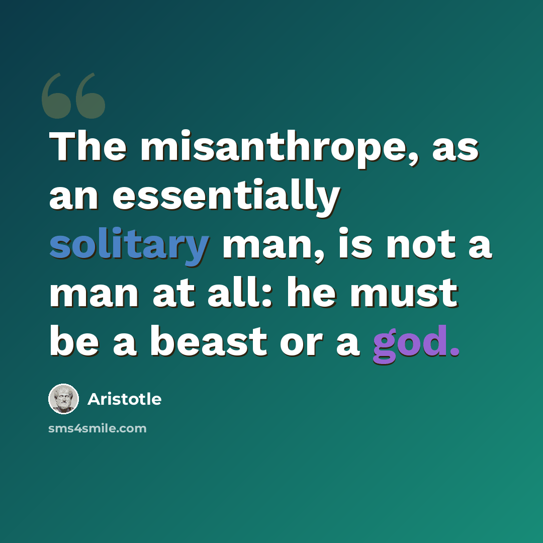 “The misanthrope, as an essentially solitary man, is not a man at all: he must be a beast or a god.” quote by Aristotle