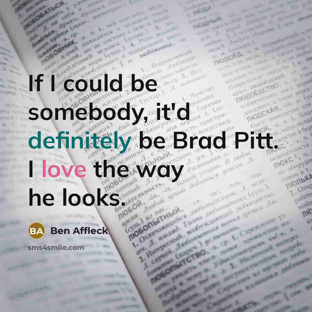 “If I could be somebody, it'd definitely be Brad Pitt. I love the way he looks.” quote by Ben Affleck