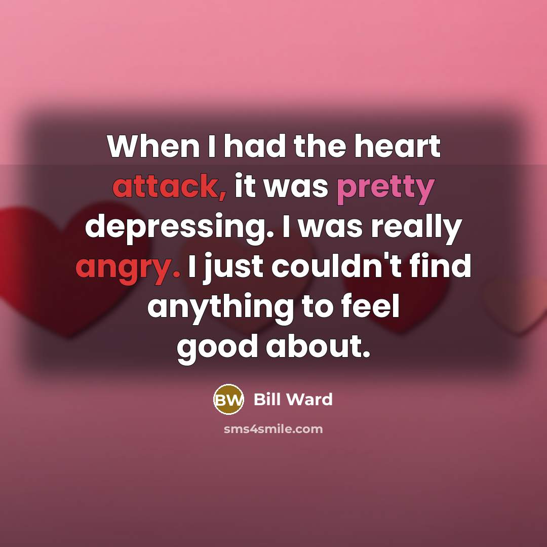“When I had the heart attack, it was pretty depressing. I was really angry. I just couldn't find anything to feel good about.” quote by Bill Ward