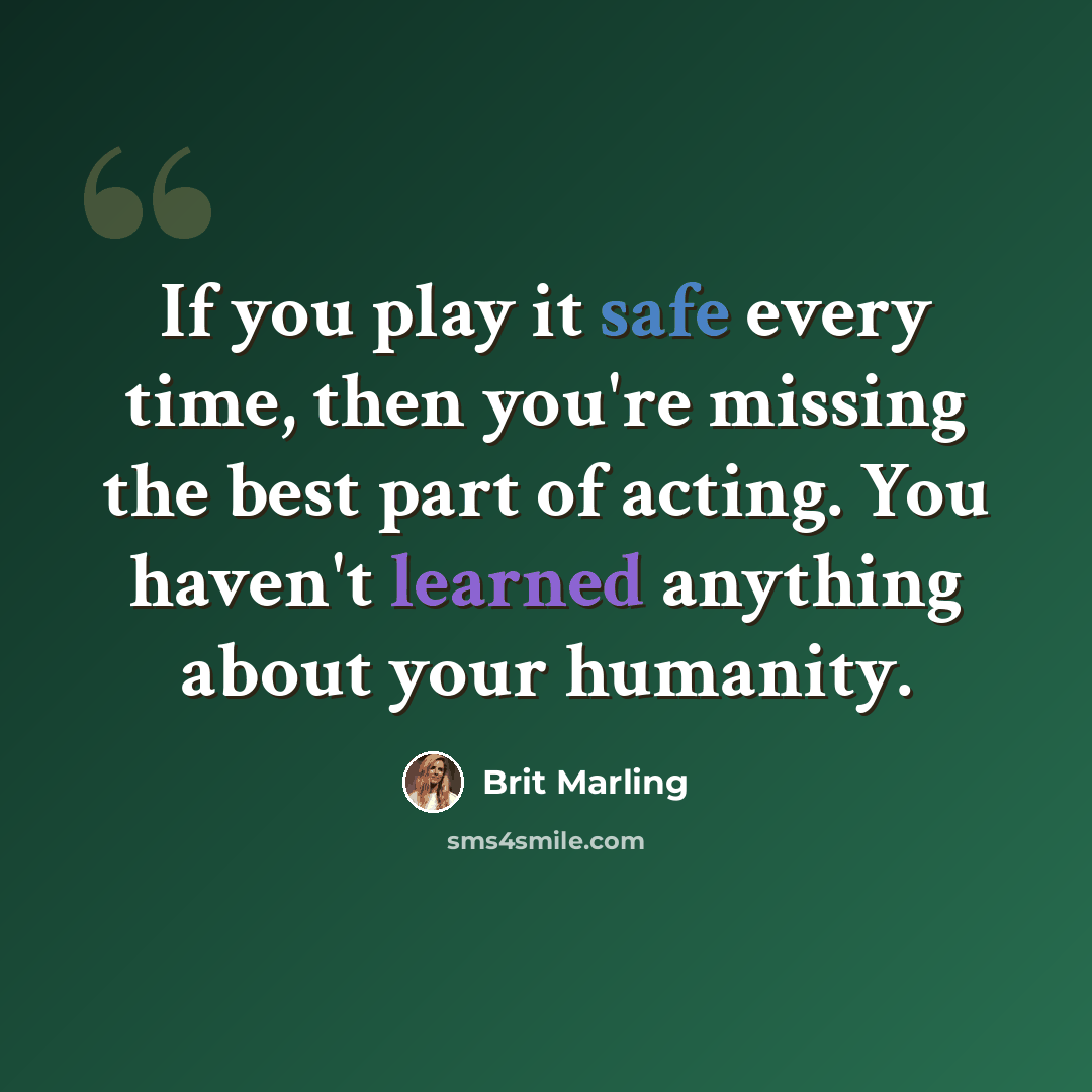 “If you play it safe every time, then you're missing the best part of acting. You haven't learned anything about your humanity.” quote by Brit Marling