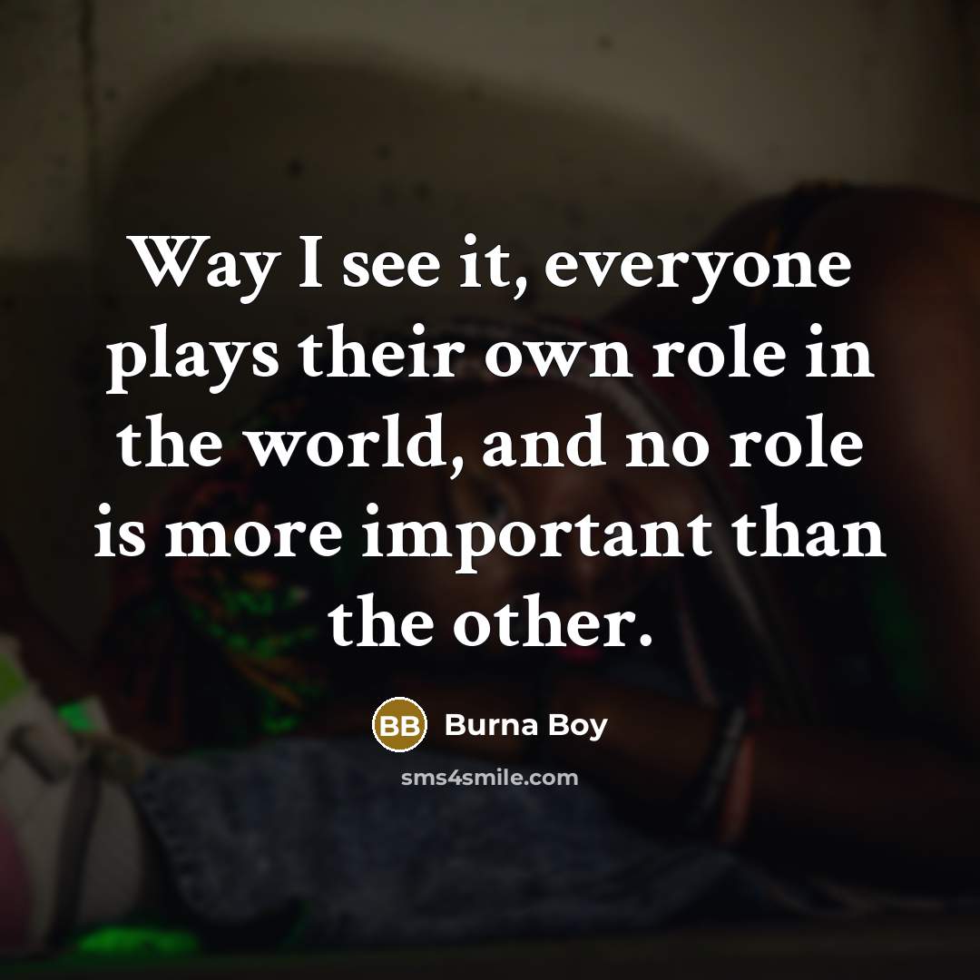 “Way I see it, everyone plays their own role in the world, and no role is more important than the other.” quote by Burna Boy