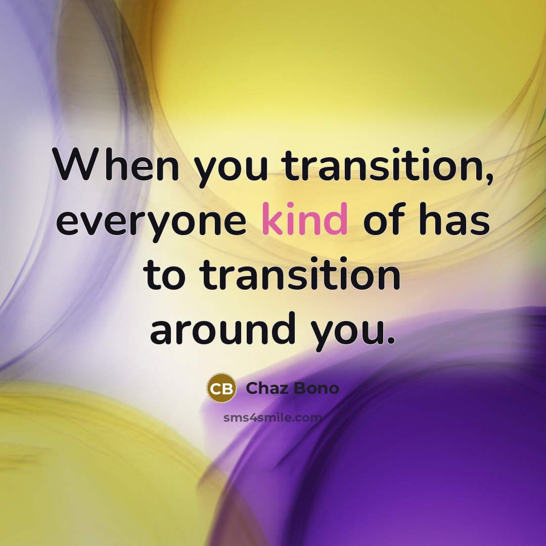 “When you transition, everyone kind of has to transition around you.” quote by Chaz Bono