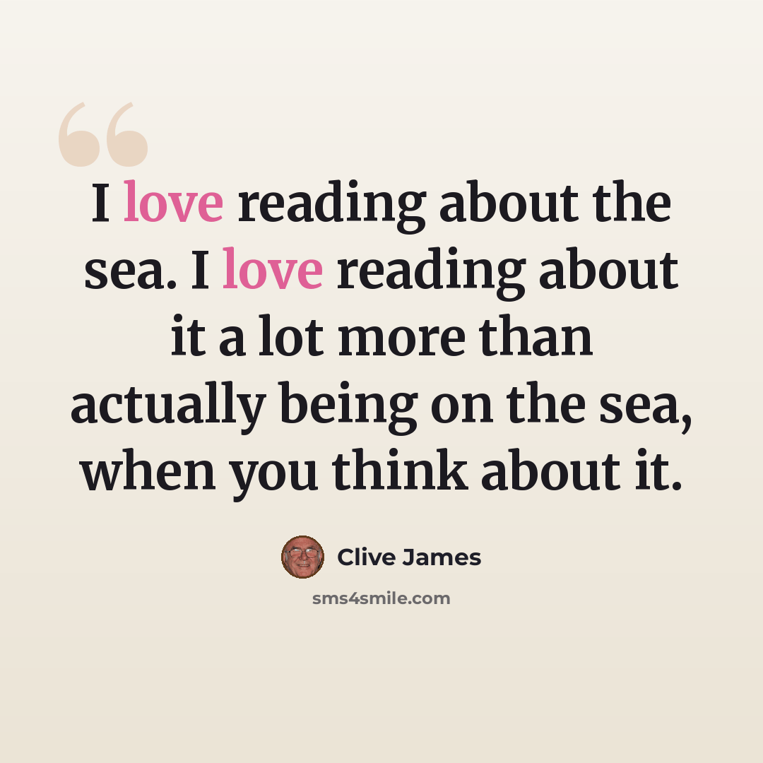 “I love reading about the sea. I love reading about it a lot more than actually being on the sea, when you think about it.” quote by Clive James