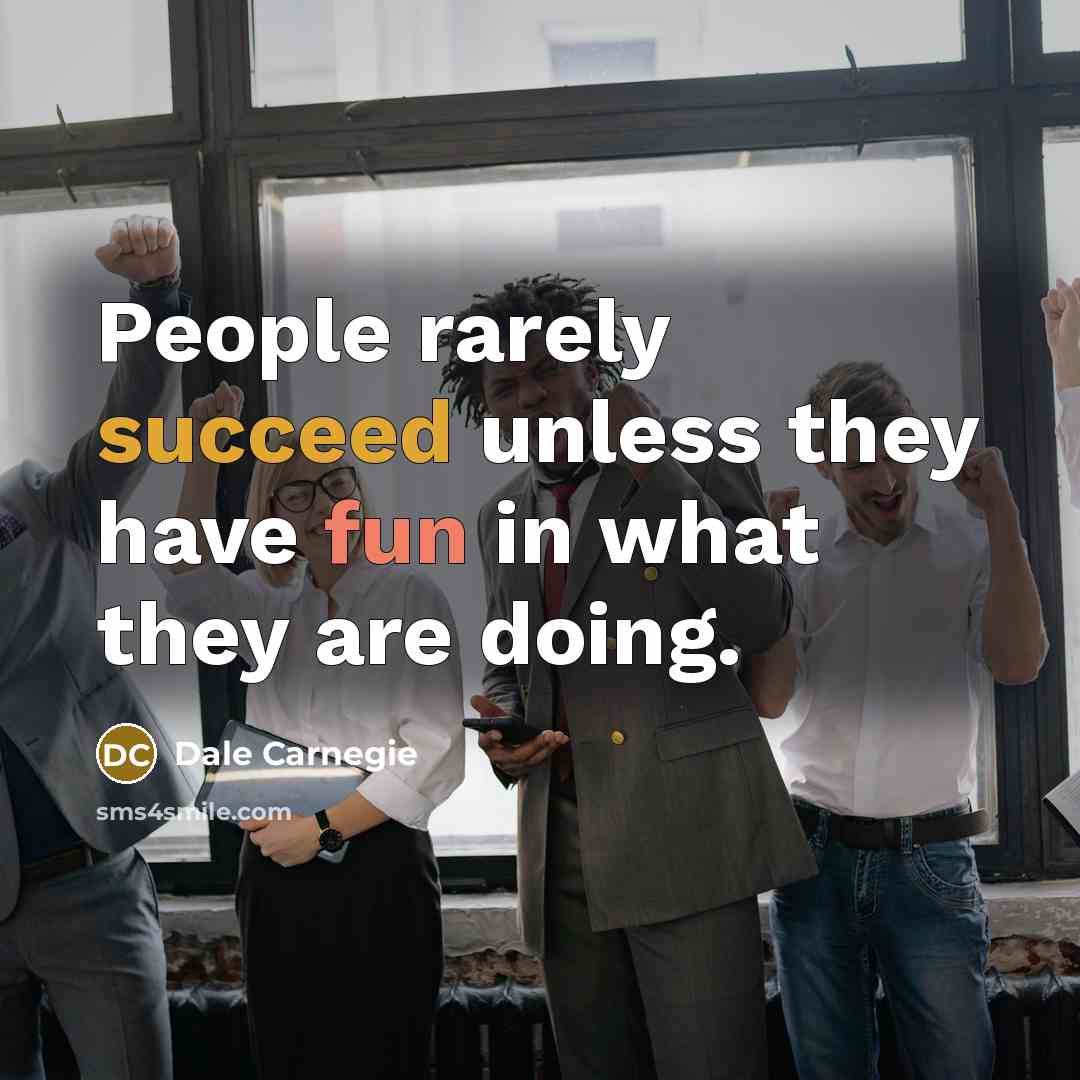 “People rarely succeed unless they have fun in what they are doing.” quote by Dale Carnegie