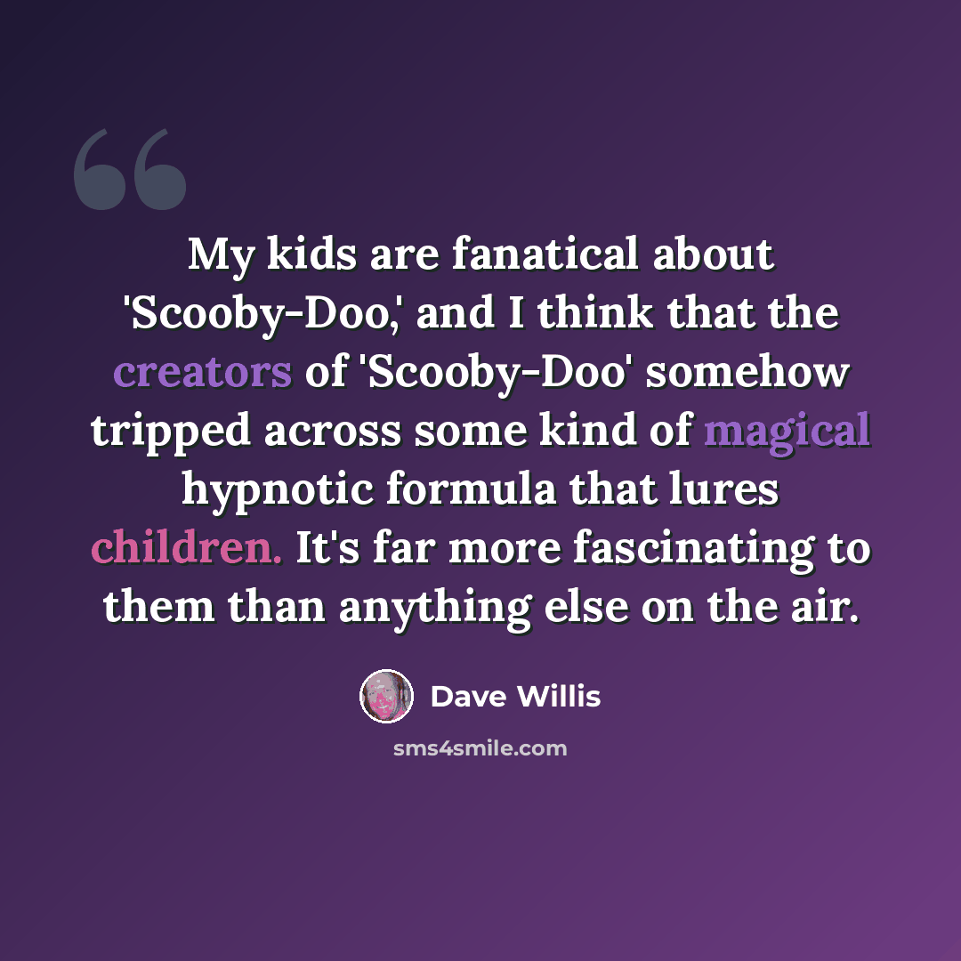 “My kids are fanatical about 'Scooby-Doo,' and I think that the creators of 'Scooby-Doo' somehow tripped across some kind of magical hypnotic formula that lures children. It's far more fascinating to them than anything else on the air.” quote by Dave Willis