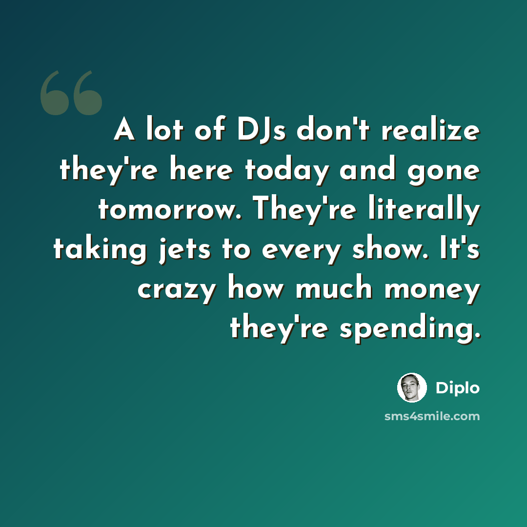 “A lot of DJs don't realize they're here today and gone tomorrow. They're literally taking jets to every show. It's crazy how much money they're spending.” quote by Diplo