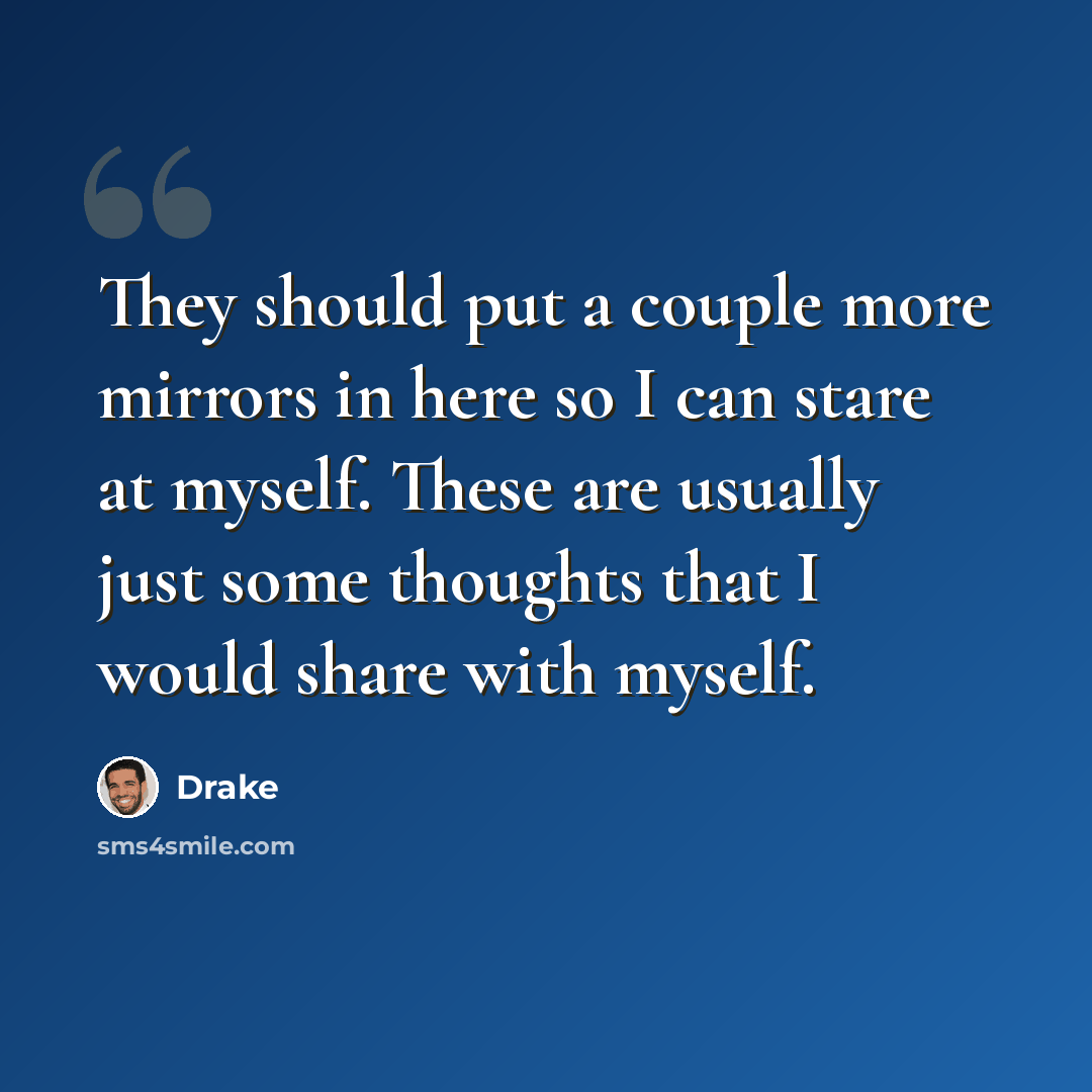 “They should put a couple more mirrors in here so I can stare at myself. These are usually just some thoughts that I would share with myself.” quote by Drake