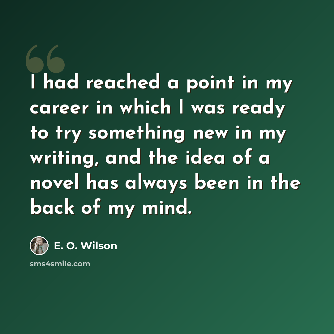 “I had reached a point in my career in which I was ready to try something new in my writing, and the idea of a novel has always been in the back of my mind.” quote by E. O. Wilson