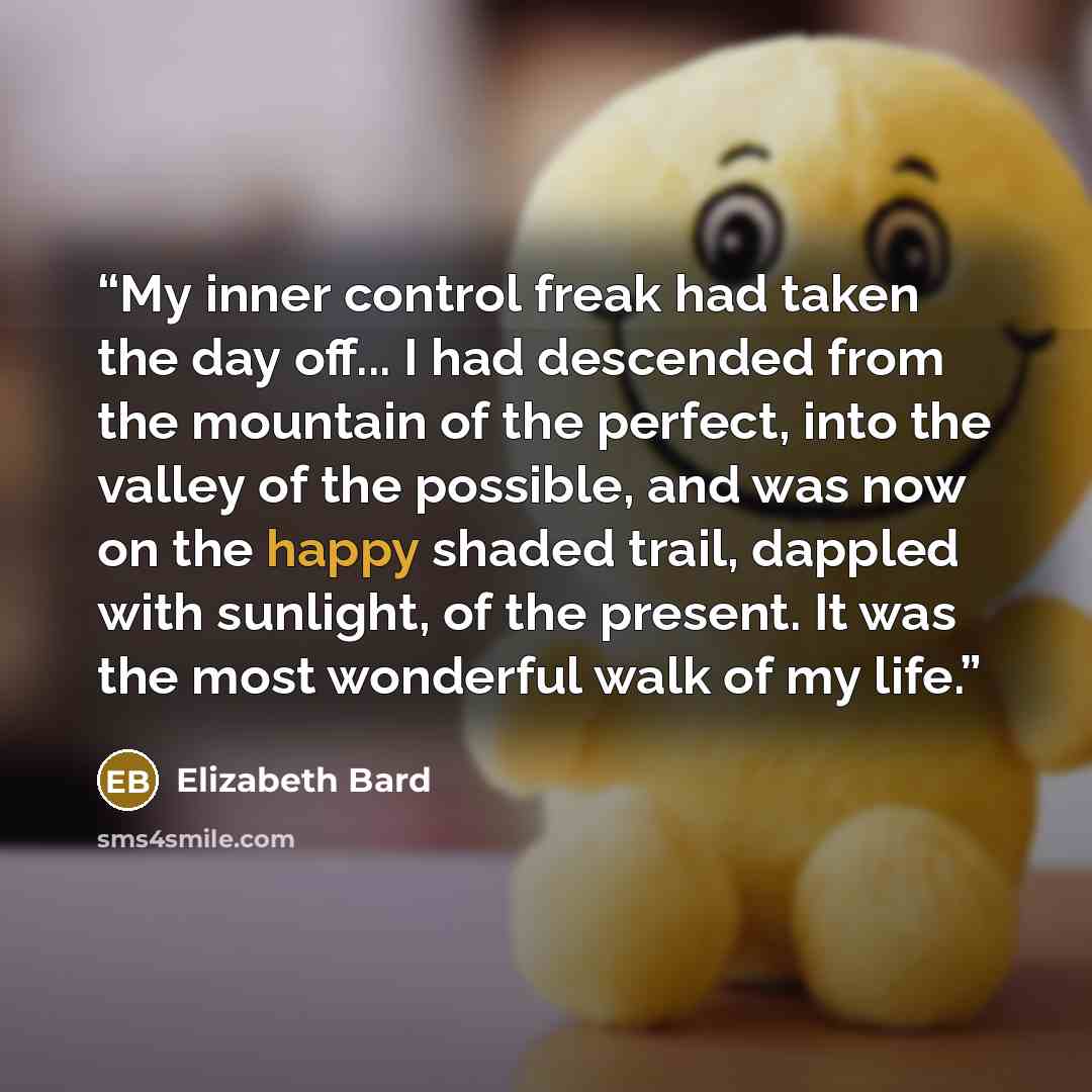 “My inner control freak had taken the day off... I had descended from the mountain of the perfect, into the valley of the possible, and was now on the happy shaded trail, dappled with sunlight, of the present. It was the most wonderful walk of my life.” quote by Elizabeth Bard