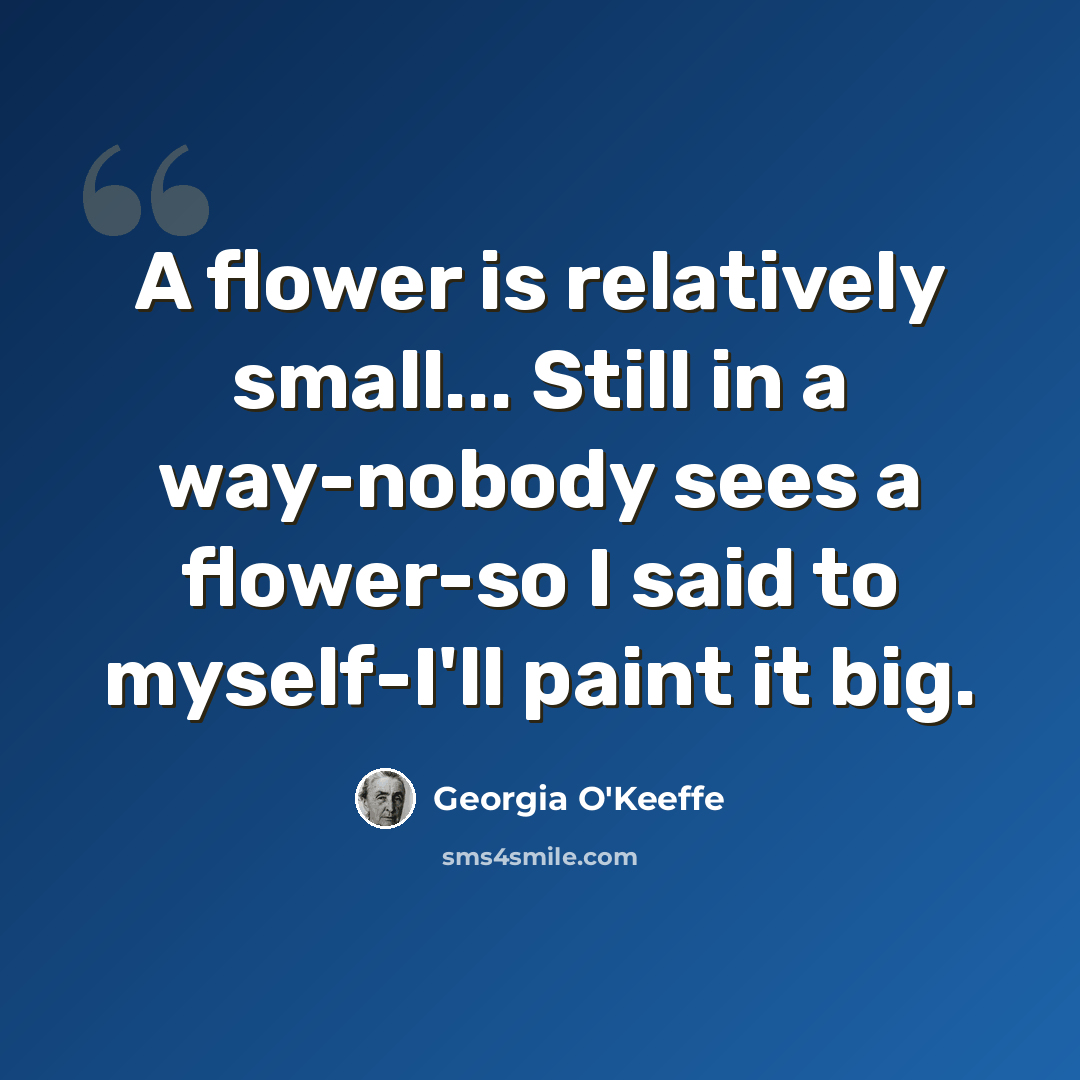 “A flower is relatively small... Still in a way-nobody sees a flower-so I said to myself-I'll paint it big.” quote by Georgia O'Keeffe
