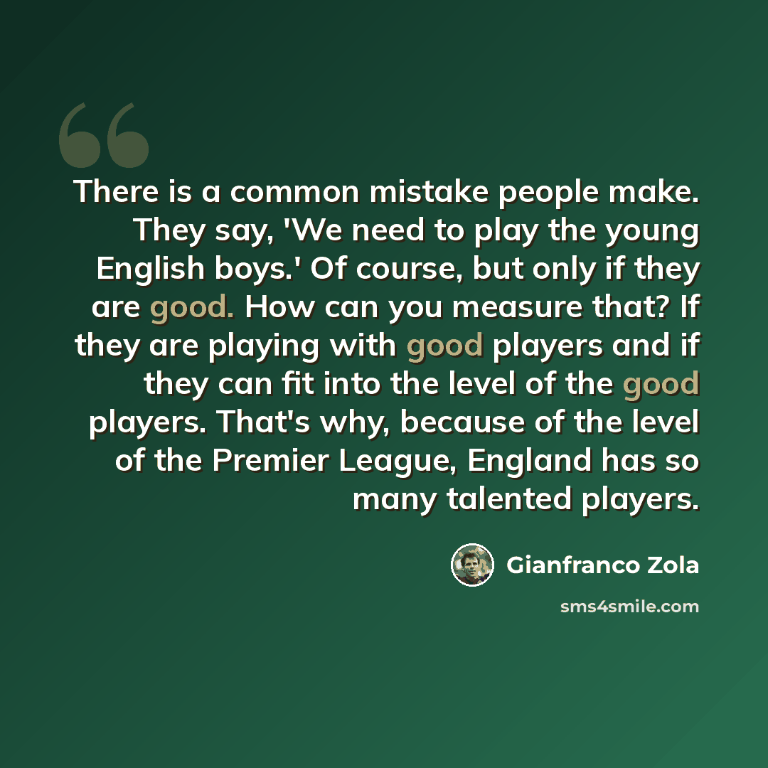 “There is a common mistake people make. They say, 'We need to play the young English boys.' Of course, but only if they are good. How can you measure that? If they are playing with good players and if they can fit into the level of the good players. That's why, because of the level of the Premier…” quote by Gianfranco Zola