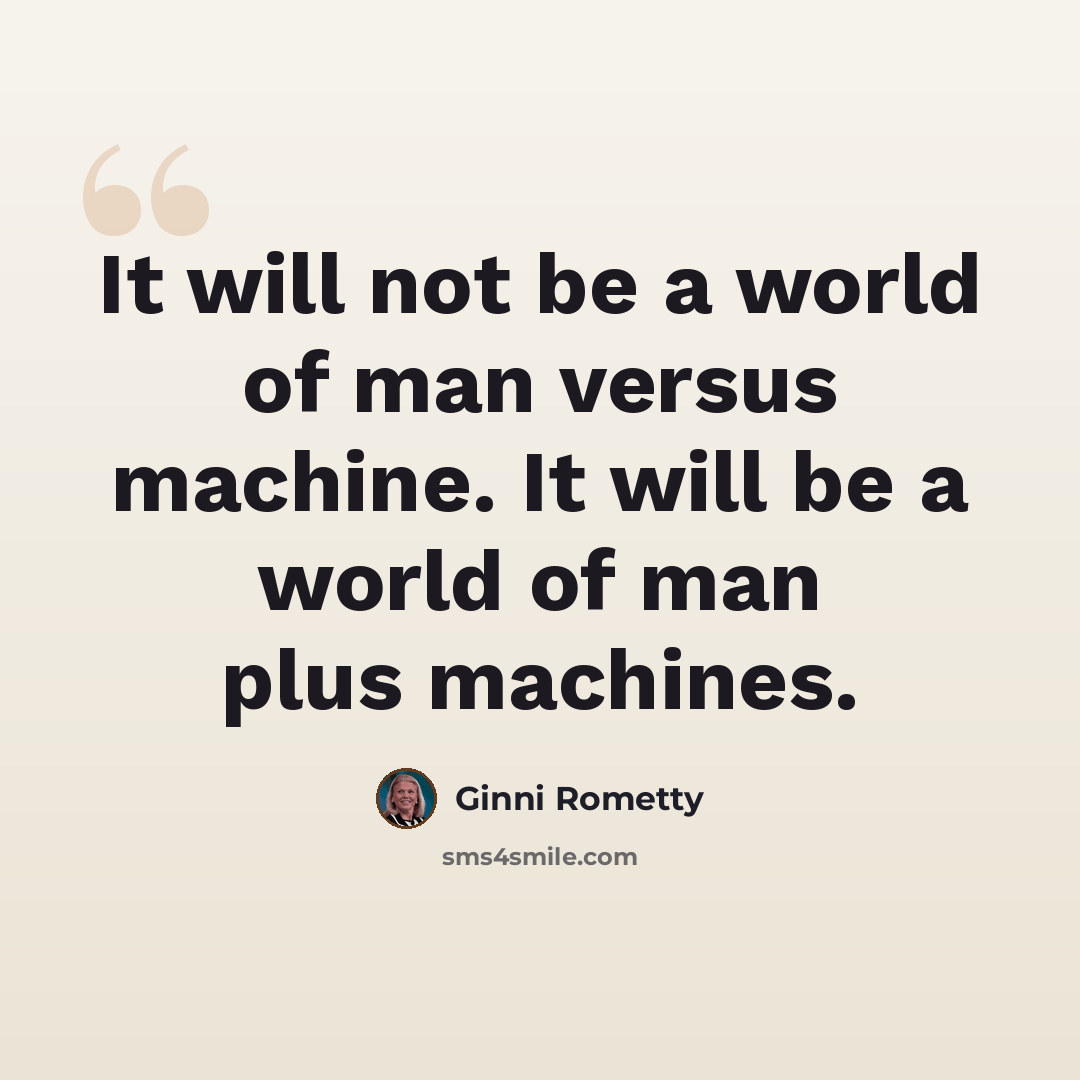 “It will not be a world of man versus machine. It will be a world of man plus machines.” quote by Ginni Rometty