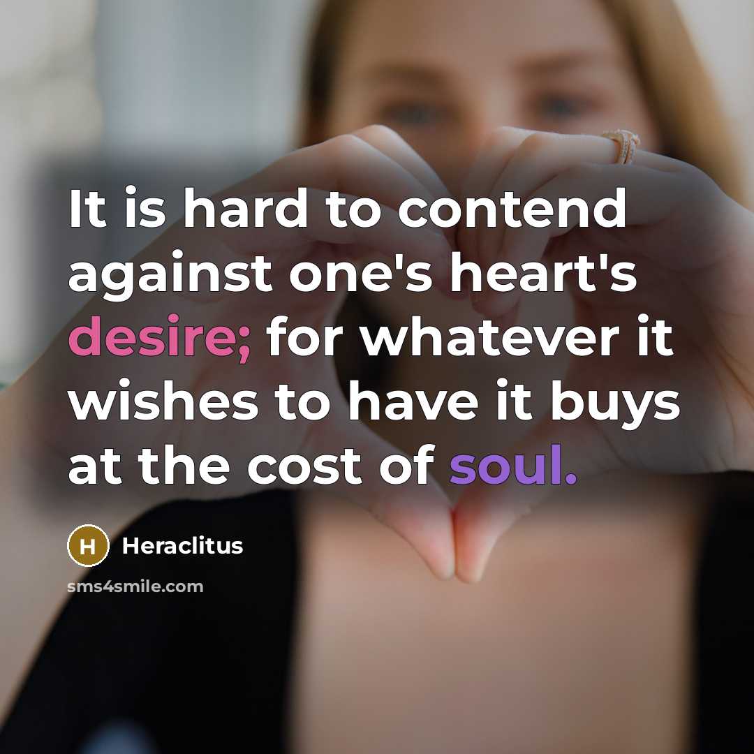 “It is hard to contend against one's heart's desire; for whatever it wishes to have it buys at the cost of soul.” quote by Heraclitus