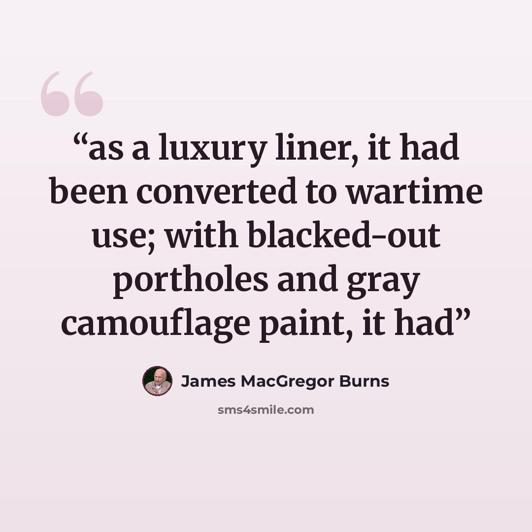 “as a luxury liner, it had been converted to wartime use; with blacked-out portholes and gray camouflage paint, it had” quote by James MacGregor Burns