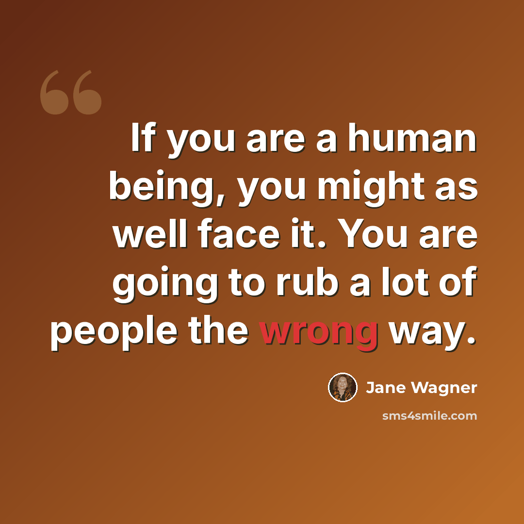 “If you are a human being, you might as well face it. You are going to rub a lot of people the wrong way.” quote by Jane Wagner