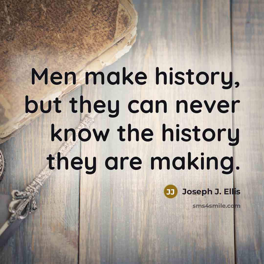 “Men make history, but they can never know the history they are making.” quote by Joseph J. Ellis