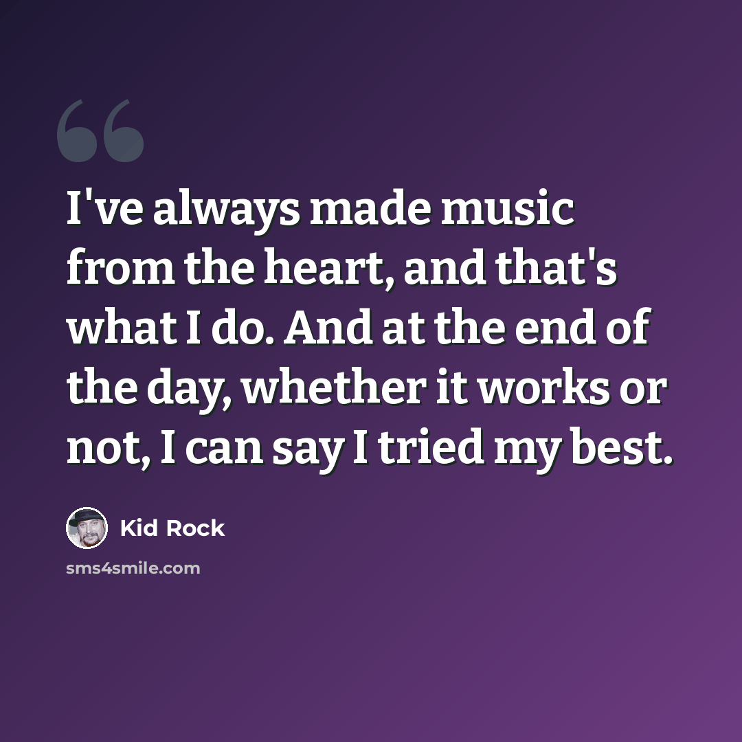 “I've always made music from the heart, and that's what I do. And at the end of the day, whether it works or not, I can say I tried my best.” quote by Kid Rock