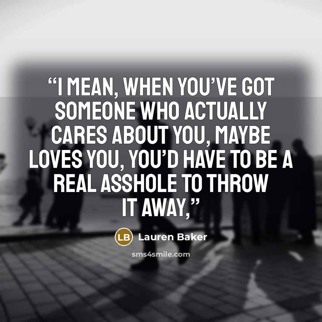 “I mean, when you’ve got someone who actually cares about you, maybe loves you, you’d have to be a real asshole to throw it away,” quote by Lauren Baker
