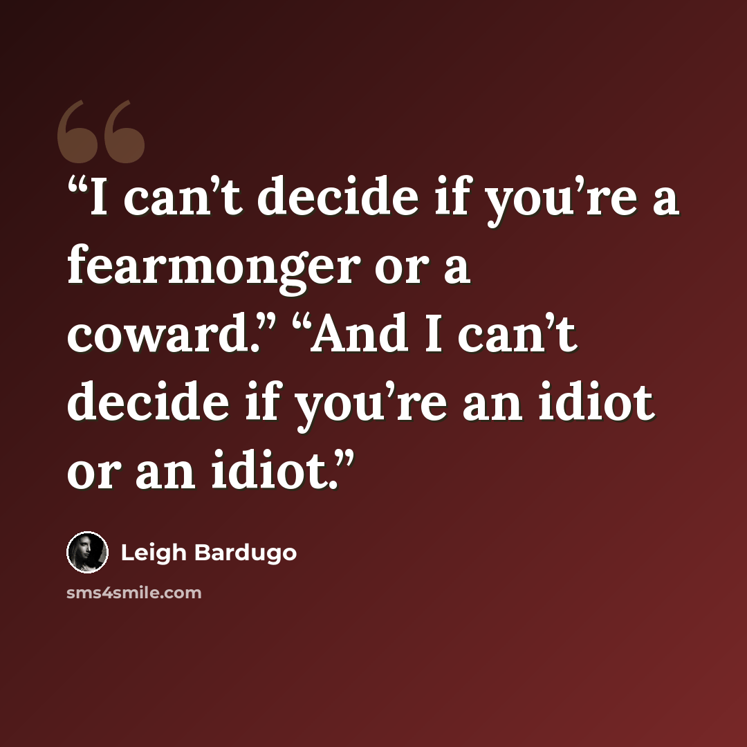 “I can’t decide if you’re a fearmonger or a coward.” “And I can’t decide if you’re an idiot or an idiot.” quote by leigh bardugo