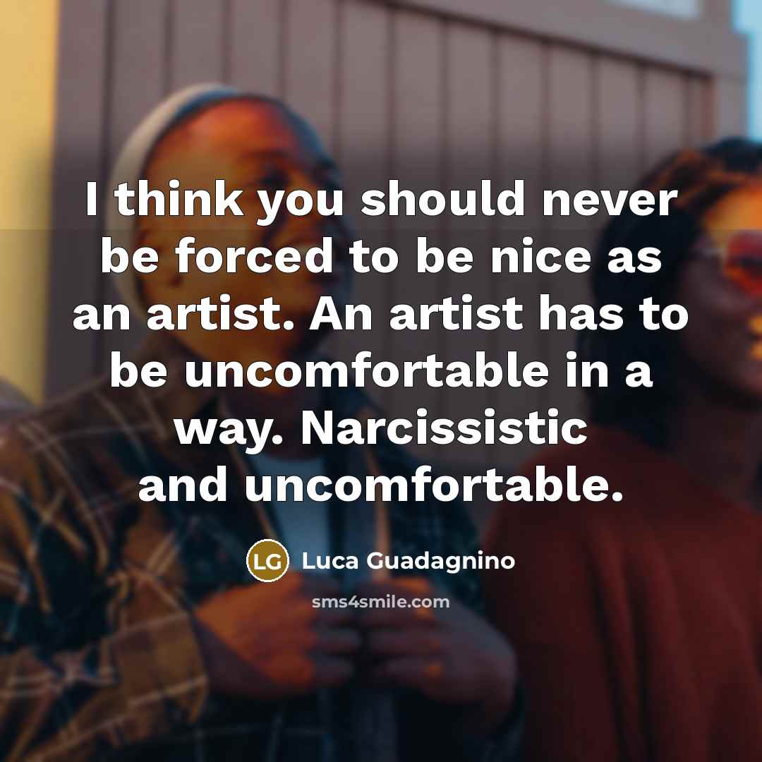 “I think you should never be forced to be nice as an artist. An artist has to be uncomfortable in a way. Narcissistic and uncomfortable.” quote by Luca Guadagnino