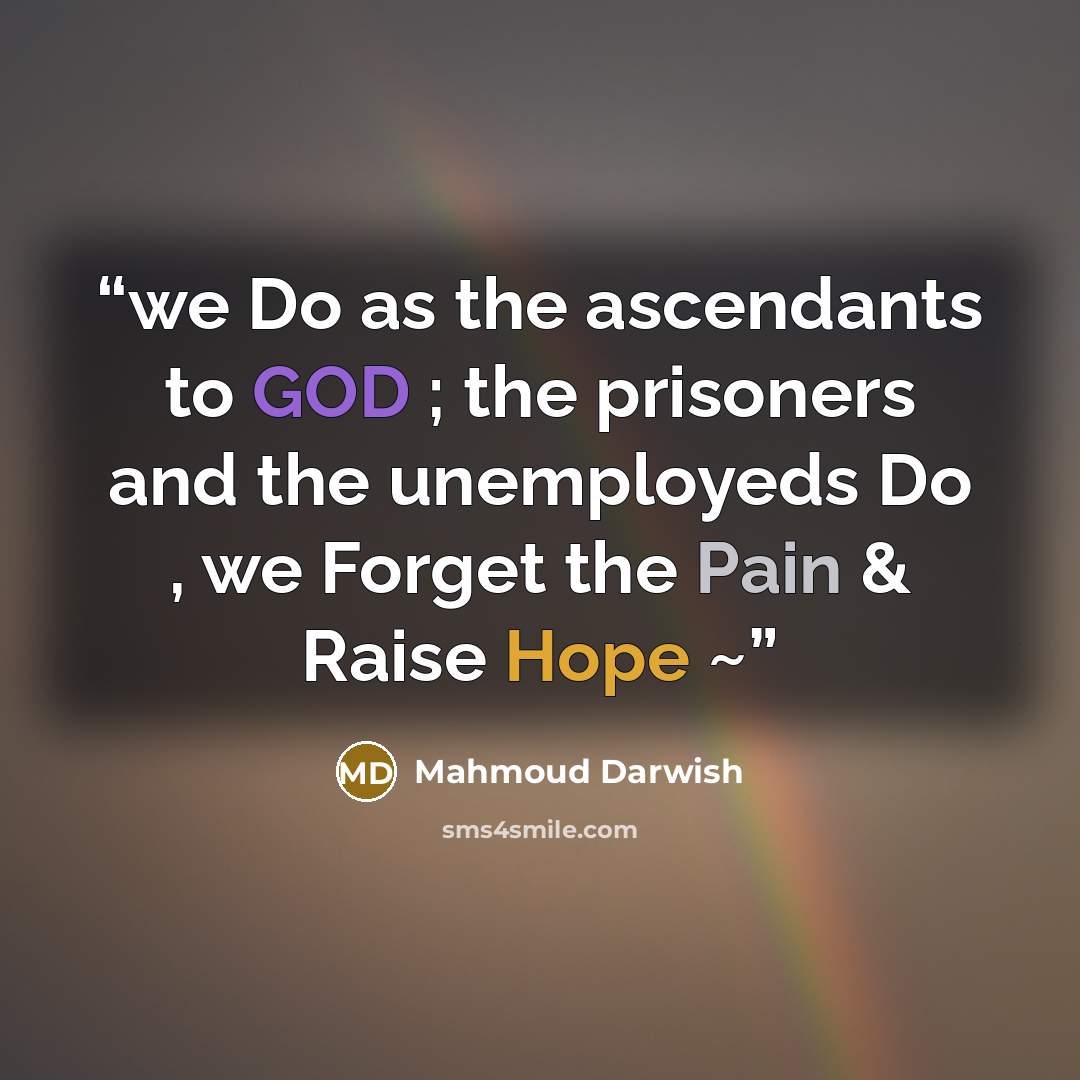 “we Do as the ascendants to GOD ; the prisoners and the unemployeds Do , we Forget the Pain & Raise Hope ~” quote by Mahmoud Darwish