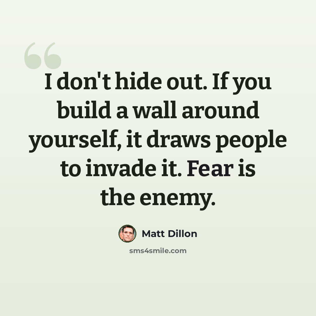 “I don't hide out. If you build a wall around yourself, it draws people to invade it. Fear is the enemy.” quote by Matt Dillon