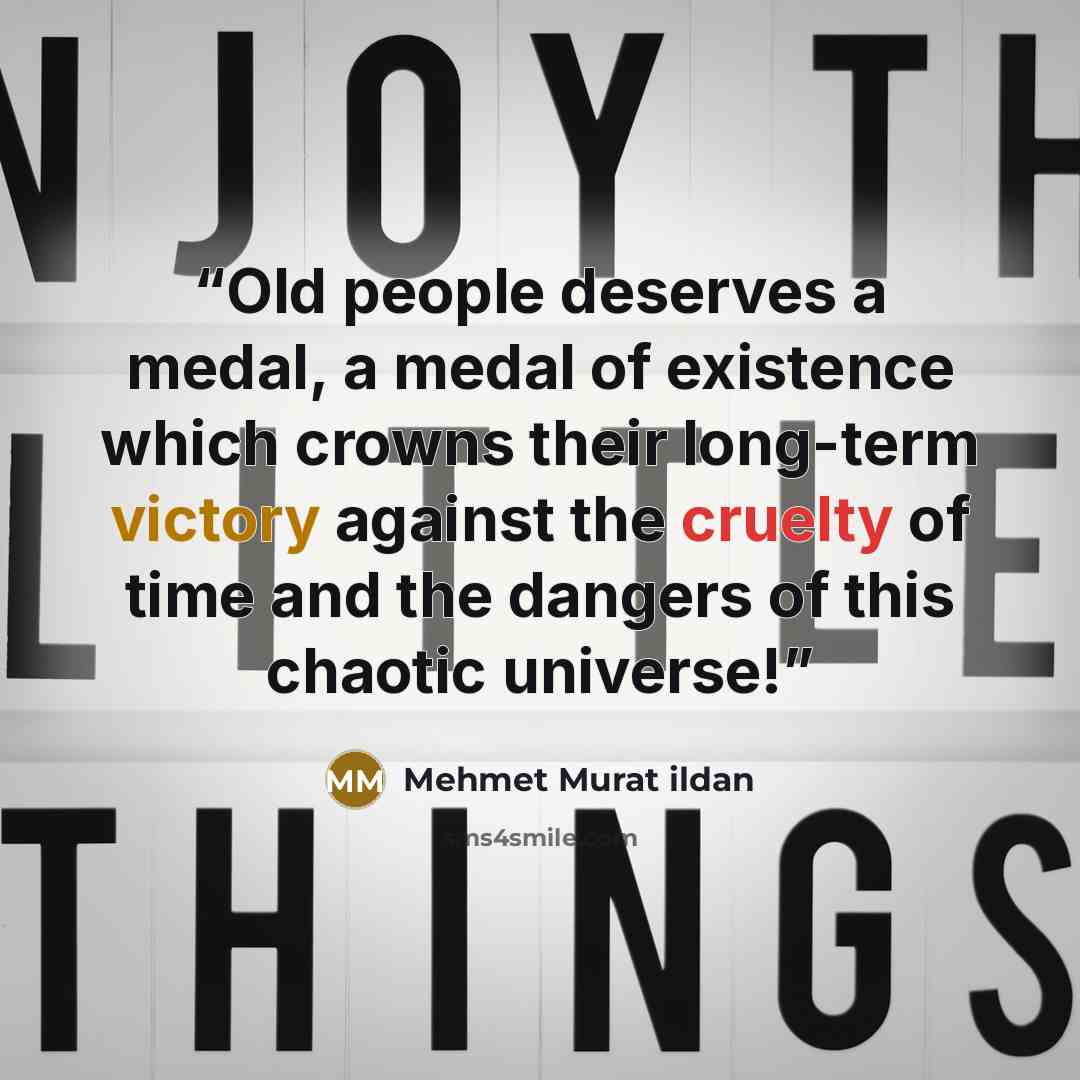 “Old people deserves a medal, a medal of existence which crowns their long-term victory against the cruelty of time and the dangers of this chaotic universe!” quote by Mehmet Murat ildan