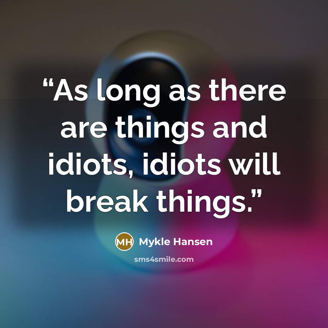 “As long as there are things and idiots, idiots will break things.” quote by Mykle Hansen