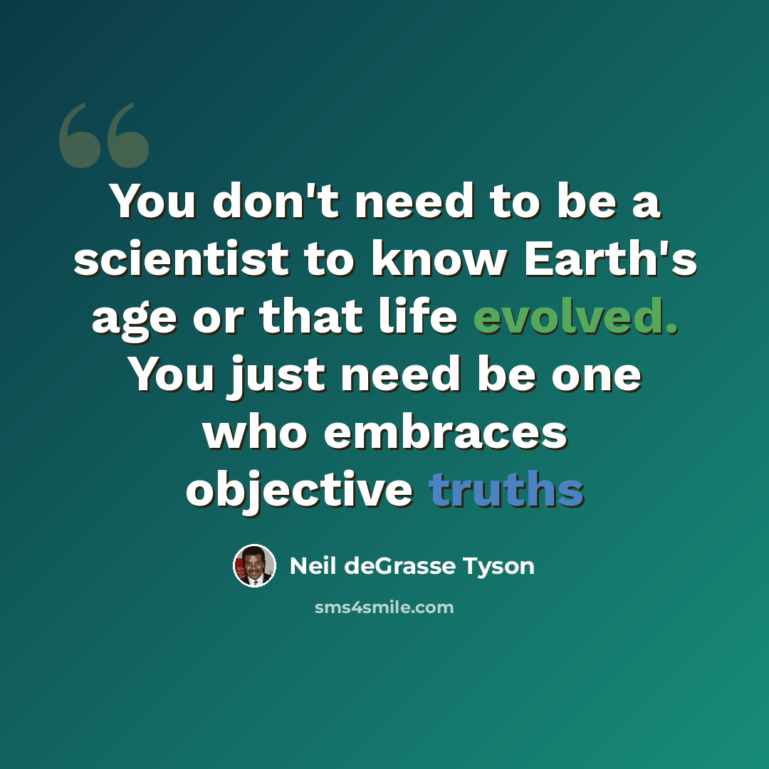 “You don't need to be a scientist to know Earth's age or that life evolved. You just need be one who embraces objective truths” quote by Neil deGrasse Tyson