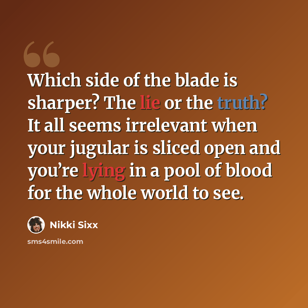 “Which side of the blade is sharper? The lie or the truth? It all seems irrelevant when your jugular is sliced open and you’re lying in a pool of blood for the whole world to see.” quote by Nikki Sixx