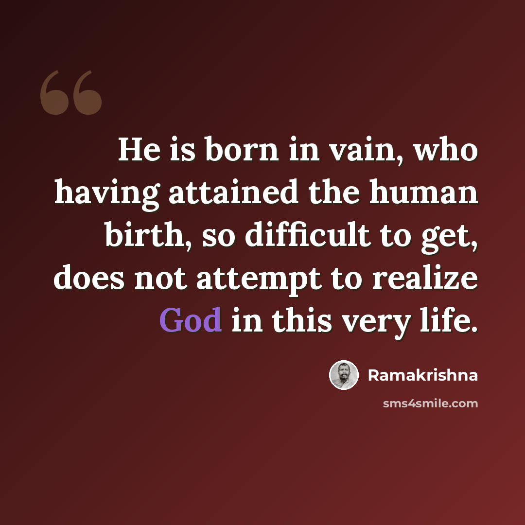 “He is born in vain, who having attained the human birth, so difficult to get, does not attempt to realize God in this very life.” quote by Ramakrishna