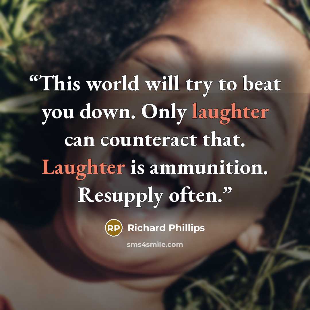 “This world will try to beat you down. Only laughter can counteract that. Laughter is ammunition. Resupply often.” quote by Richard Phillips