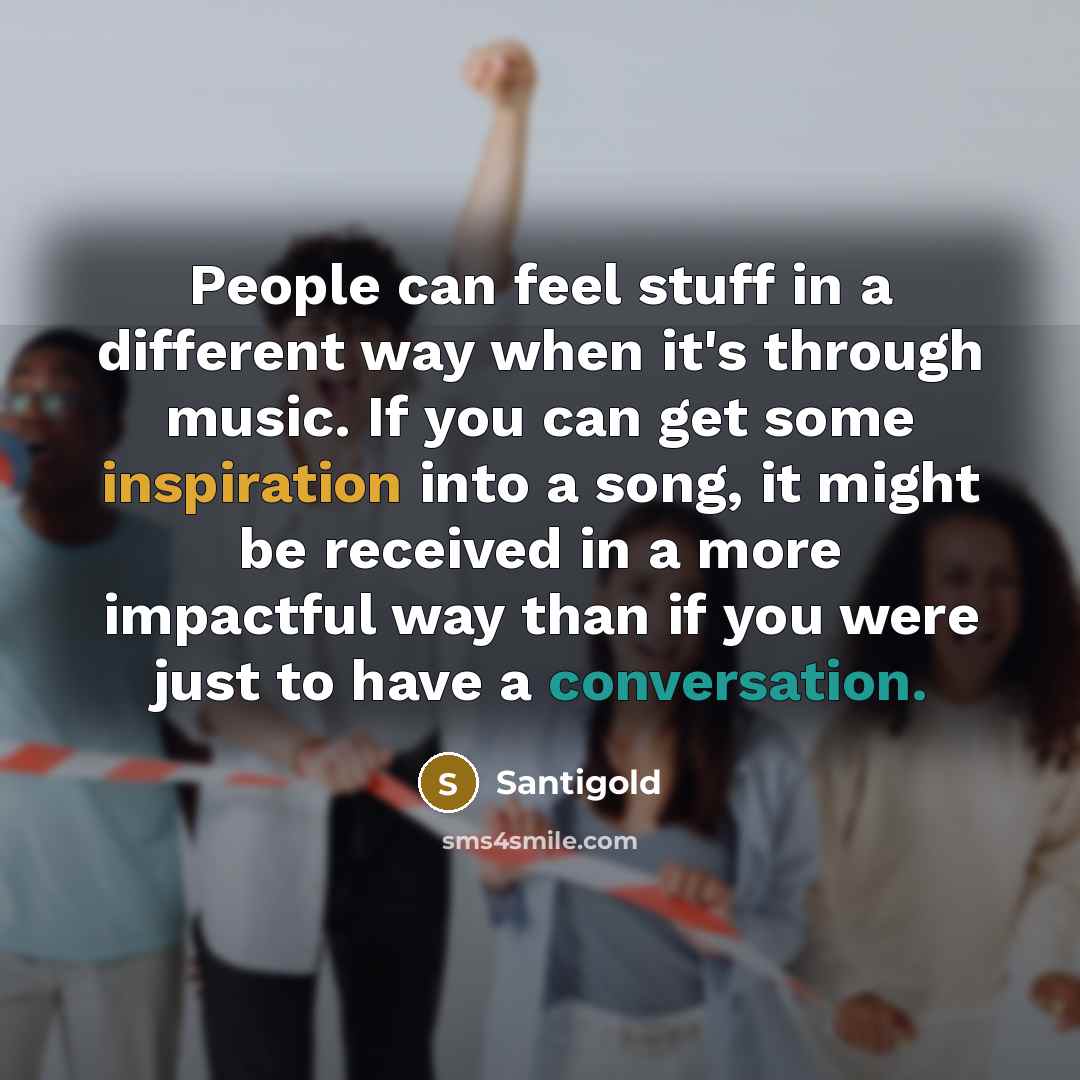 “People can feel stuff in a different way when it's through music. If you can get some inspiration into a song, it might be received in a more impactful way than if you were just to have a conversation.” quote by Santigold