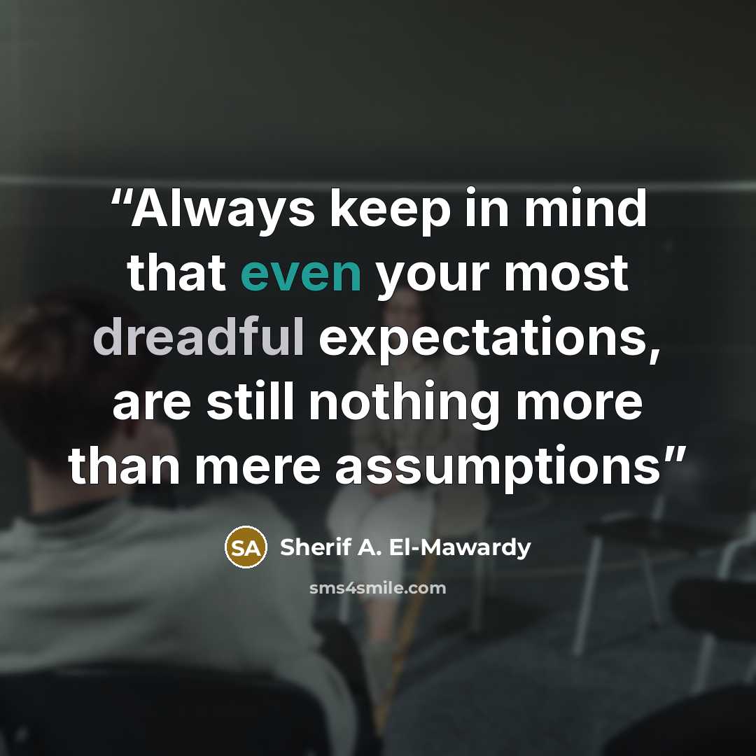 “Always keep in mind that even your most dreadful expectations, are still nothing more than mere assumptions” quote by Sherif A. El-Mawardy