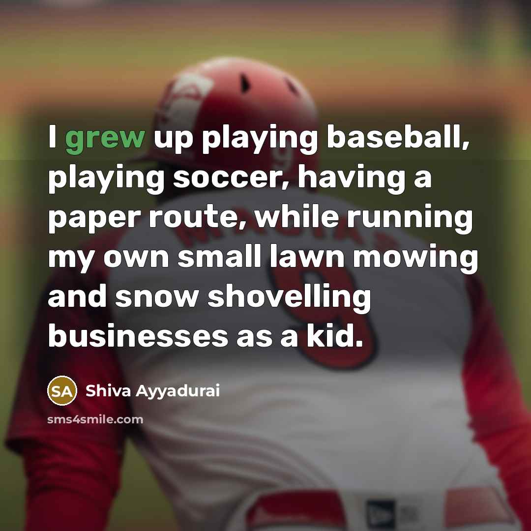 “I grew up playing baseball, playing soccer, having a paper route, while running my own small lawn mowing and snow shovelling businesses as a kid.” quote by Shiva Ayyadurai