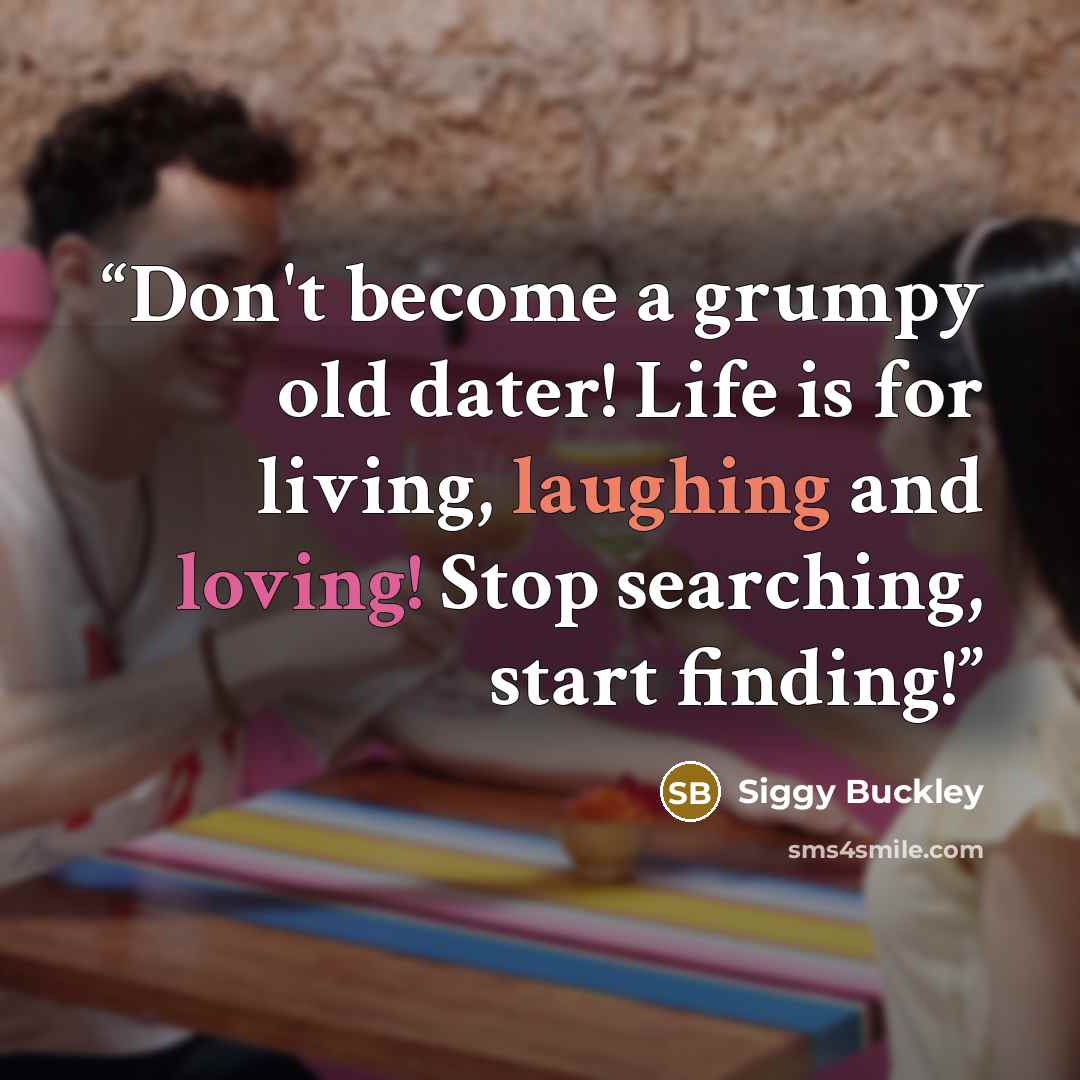 “Don't become a grumpy old dater! Life is for living, laughing and loving! Stop searching, start finding!” quote by Siggy Buckley