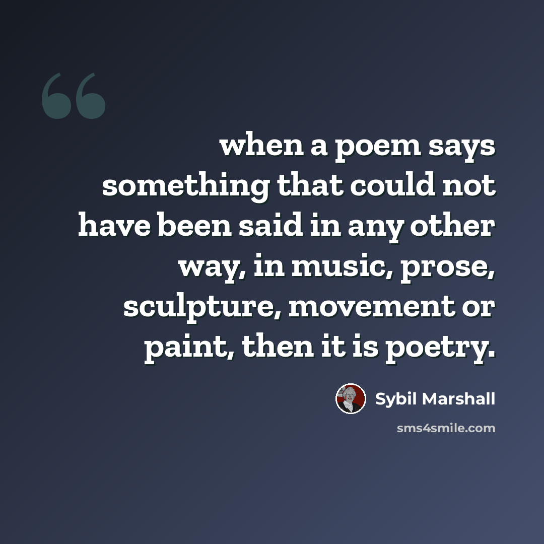 “when a poem says something that could not have been said in any other way, in music, prose, sculpture, movement or paint, then it is poetry.” quote by Sybil Marshall