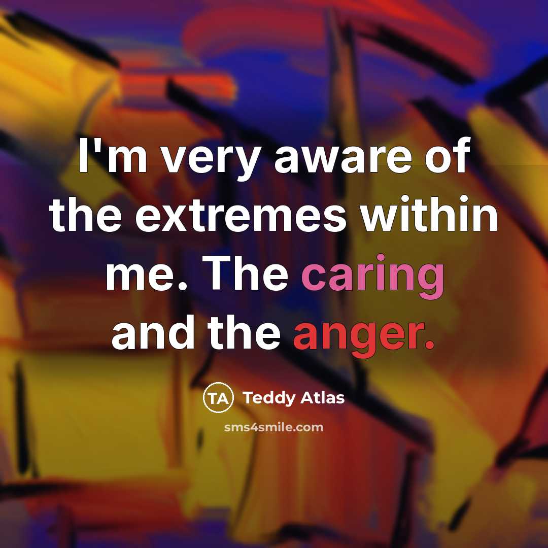“I'm very aware of the extremes within me. The caring and the anger.” quote by Teddy Atlas