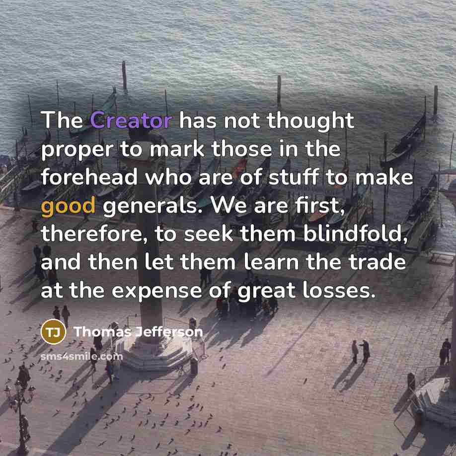 “The Creator has not thought proper to mark those in the forehead who are of stuff to make good generals. We are first, therefore, to seek them blindfold, and then let them learn the trade at the expense of great losses.” quote by Thomas Jefferson